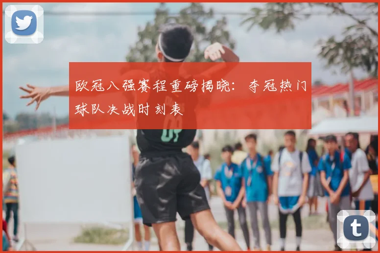 欧冠八强赛程重磅揭晓：夺冠热门球队决战时刻表