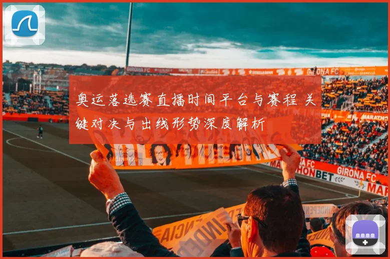 奥运落选赛直播时间平台与赛程 关键对决与出线形势深度解析