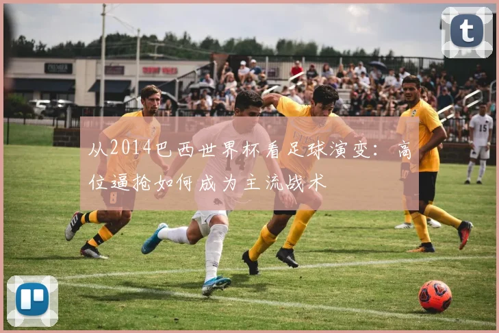 从2014巴西世界杯看足球演变：高位逼抢如何成为主流战术