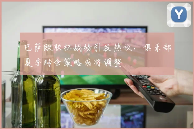 巴萨欧联杯战绩引发热议，俱乐部夏季转会策略或将调整