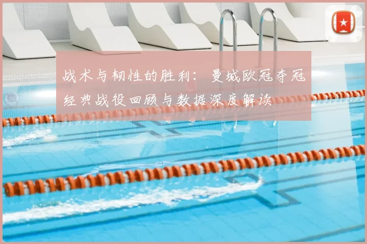 战术与韧性的胜利：曼城欧冠夺冠经典战役回顾与数据深度解读