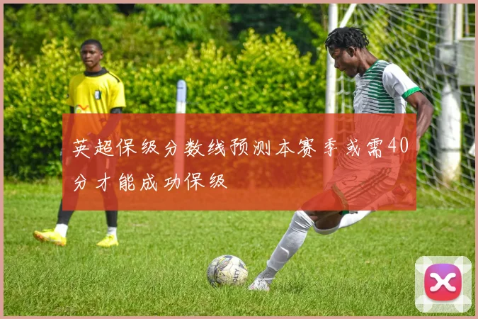 英超保级分数线预测本赛季或需40分才能成功保级