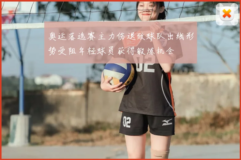 奥运落选赛主力伤退致球队出线形势受阻年轻球员获得锻炼机会