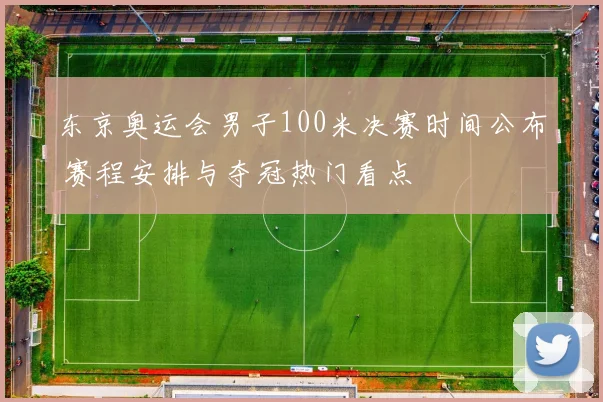 东京奥运会男子100米决赛时间公布 赛程安排与夺冠热门看点