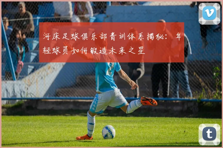 河床足球俱乐部青训体系揭秘：年轻球员如何锻造未来之星