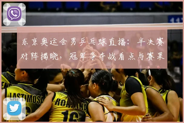 东京奥运会男乒乓球直播：半决赛对阵揭晓，冠军争夺战看点与赛果预测