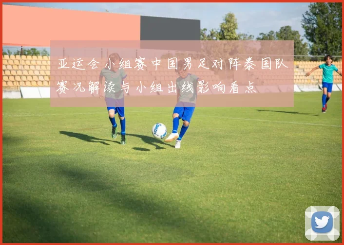 亚运会小组赛中国男足对阵泰国队赛况解读与小组出线影响看点