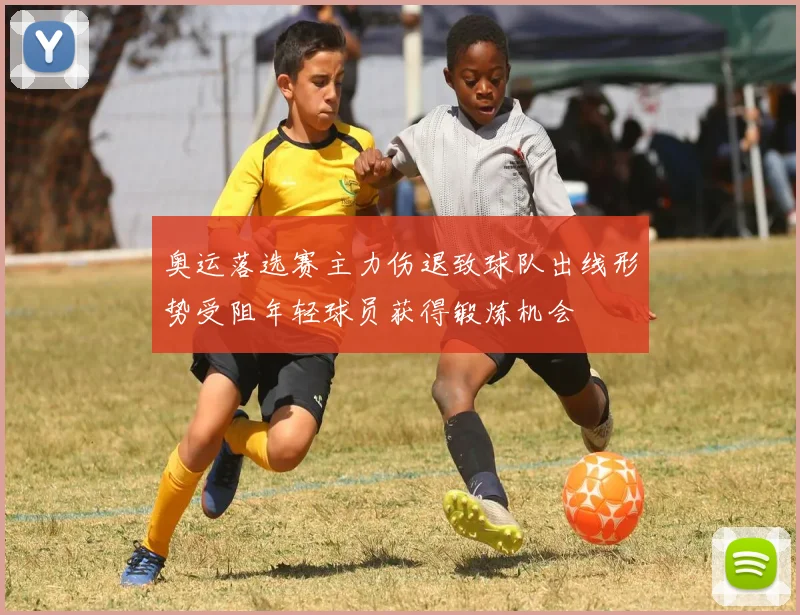 奥运落选赛主力伤退致球队出线形势受阻年轻球员获得锻炼机会