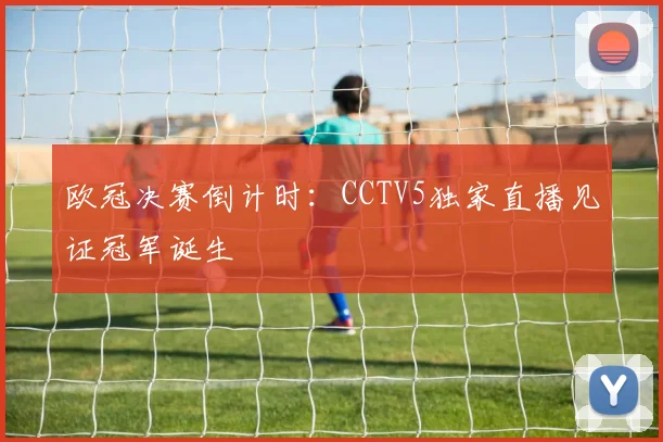 欧冠决赛倒计时：CCTV5独家直播见证冠军诞生